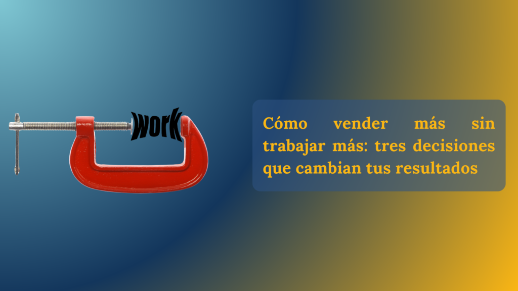 Cómo vender más sin trabajar más: tres decisiones que cambian tus resultados